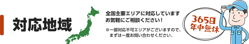 対応地域 全国主要エリアに対応していますお気軽にご相談ください。※一部対応不可エリアがございますので、まずは一度お問い合わせください。