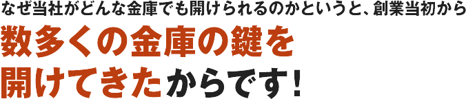 なぜ当社がどんな金庫でも開けられるのかというと、数多くの金庫の鍵を開けてきたからです