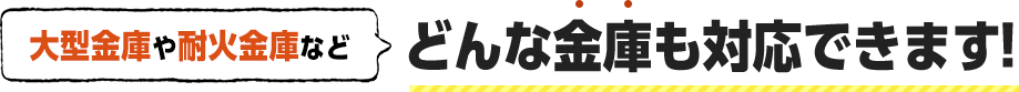 大型金庫や耐火金庫などどんな金庫も対応できます。