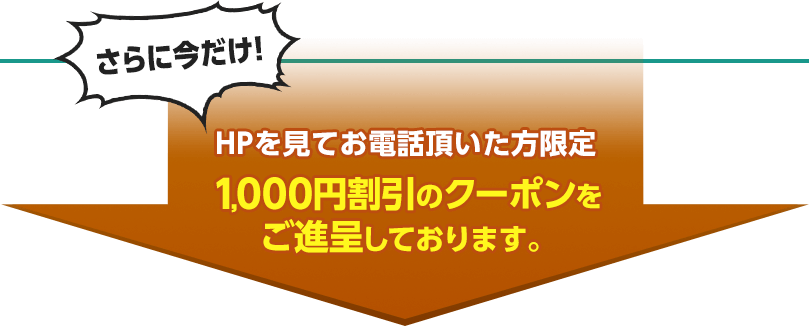 さらに今だけ HPを見てお電話頂いた方限定で1,000円割引のクーポンをご進呈しております。