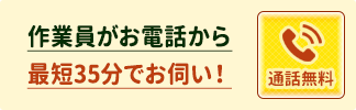 作業員がお電話から最短35分でお伺いできます。